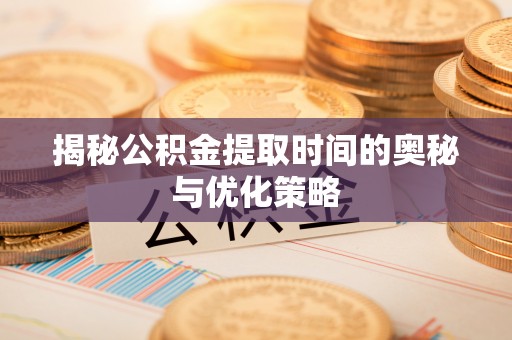 集安揭秘公积金提取时间的奥秘与优化策略