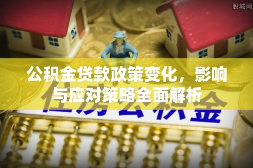 集安公积金贷款政策变化，影响与应对策略全面解析