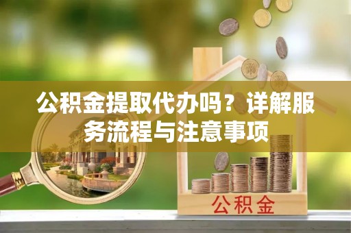 集安公积金提取代办吗？详解服务流程与注意事项