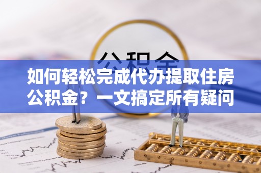 集安如何轻松完成代办提取住房公积金？一文搞定所有疑问