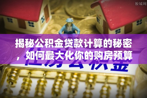 集安揭秘公积金贷款计算的秘密，如何最大化你的购房预算