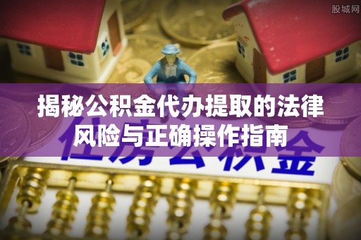 集安揭秘公积金代办提取的法律风险与正确操作指南