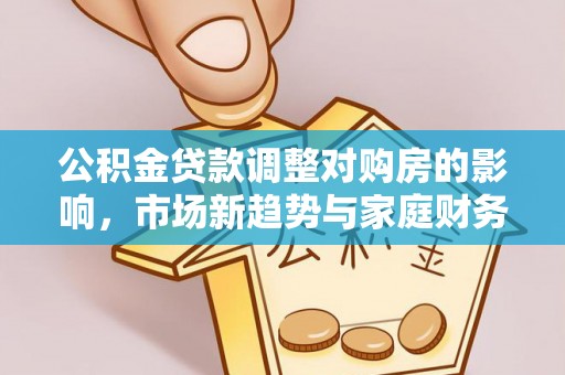 集安公积金贷款调整对购房的影响，市场新趋势与家庭财务规划