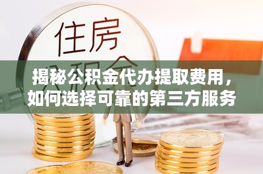 集安揭秘公积金代办提取费用，如何选择可靠的第三方服务
