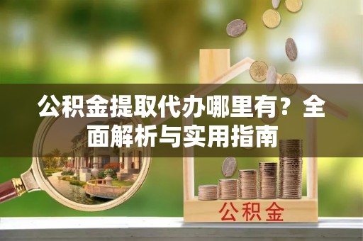 集安公积金提取代办哪里有？全面解析与实用指南
