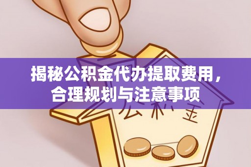 集安揭秘公积金代办提取费用，合理规划与注意事项