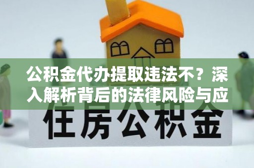 集安公积金代办提取违法不？深入解析背后的法律风险与应对策略