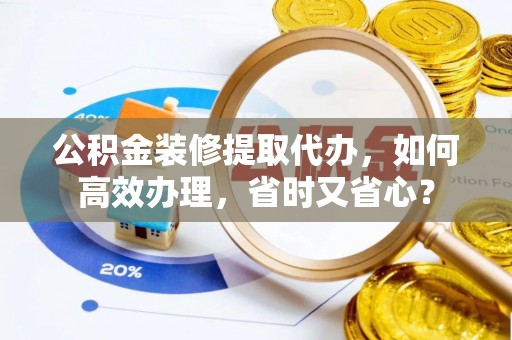 集安公积金装修提取代办，如何高效办理，省时又省心？