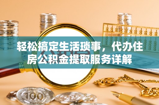 集安轻松搞定生活琐事，代办住房公积金提取服务详解
