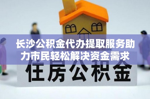 集安长沙公积金代办提取服务助力市民轻松解决资金需求