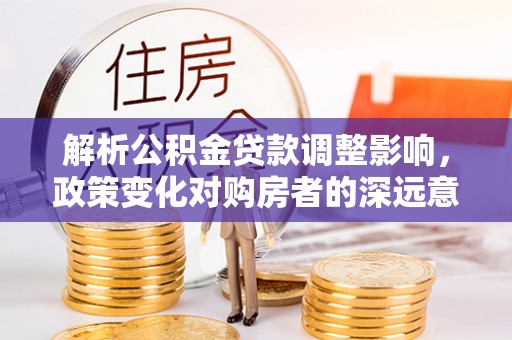集安解析公积金贷款调整影响，政策变化对购房者的深远意义