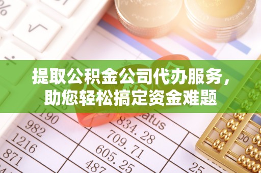 集安提取公积金公司代办服务，助您轻松搞定资金难题