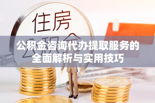 集安公积金咨询代办提取服务的全面解析与实用技巧