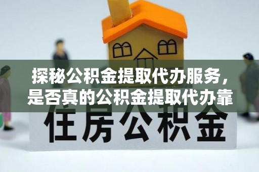集安探秘公积金提取代办服务，是否真的公积金提取代办靠谱吗？
