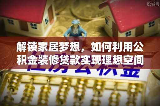 集安解锁家居梦想，如何利用公积金装修贷款实现理想空间