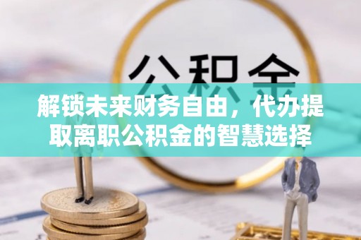 集安解锁未来财务自由，代办提取离职公积金的智慧选择