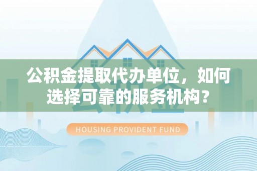 集安公积金提取代办单位，如何选择可靠的服务机构？