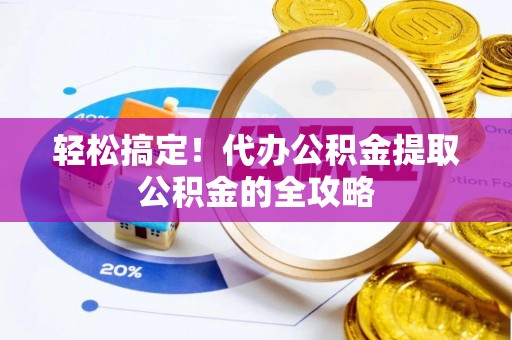 集安轻松搞定！代办公积金提取公积金的全攻略