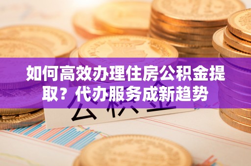 集安如何高效办理住房公积金提取？代办服务成新趋势