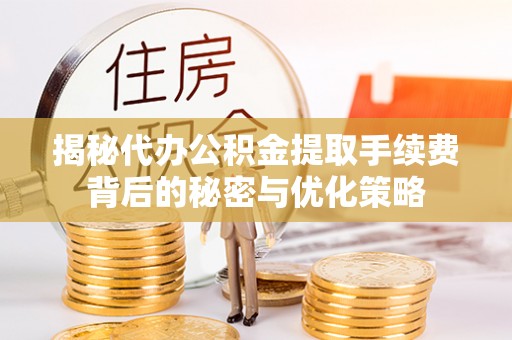 集安揭秘代办公积金提取手续费背后的秘密与优化策略