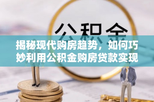 集安揭秘现代购房趋势，如何巧妙利用公积金购房贷款实现置业梦想