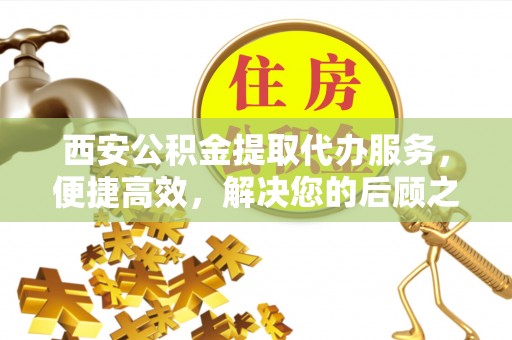 集安西安公积金提取代办服务，便捷高效，解决您的后顾之忧