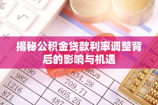 集安揭秘公积金贷款利率调整背后的影响与机遇