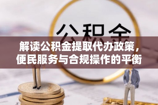 集安解读公积金提取代办政策，便民服务与合规操作的平衡之道