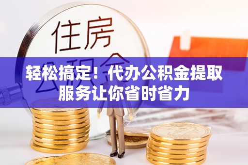 集安轻松搞定！代办公积金提取服务让你省时省力