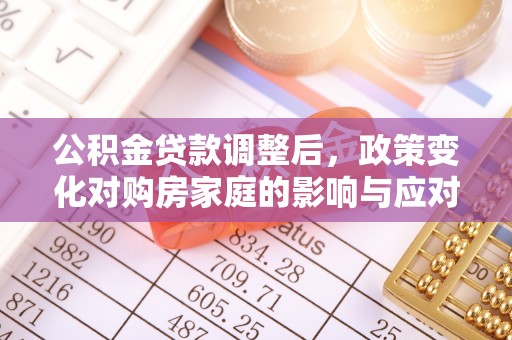 集安公积金贷款调整后，政策变化对购房家庭的影响与应对策略