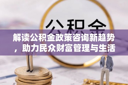 集安解读公积金政策咨询新趋势，助力民众财富管理与生活规划