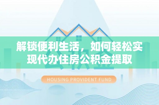 集安解锁便利生活，如何轻松实现代办住房公积金提取