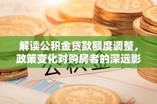 集安解读公积金贷款额度调整，政策变化对购房者的深远影响