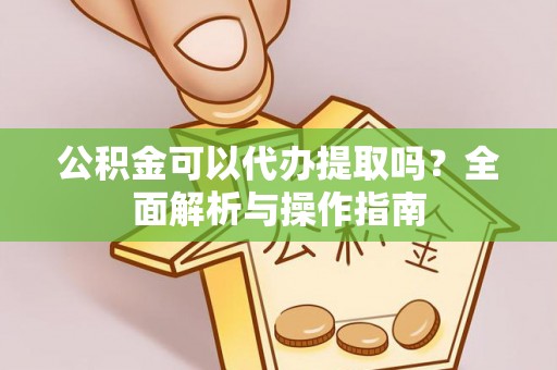 集安公积金可以代办提取吗？全面解析与操作指南