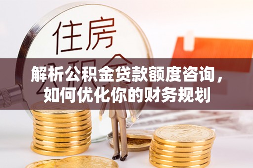 集安解析公积金贷款额度咨询，如何优化你的财务规划