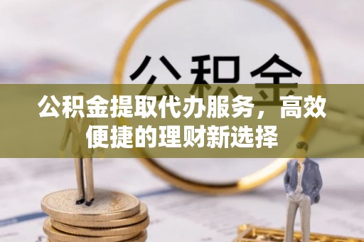 集安公积金提取代办服务，高效便捷的理财新选择