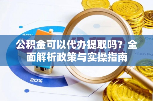 集安公积金可以代办提取吗？全面解析政策与实操指南