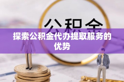 集安探索公积金代办提取服务的优势