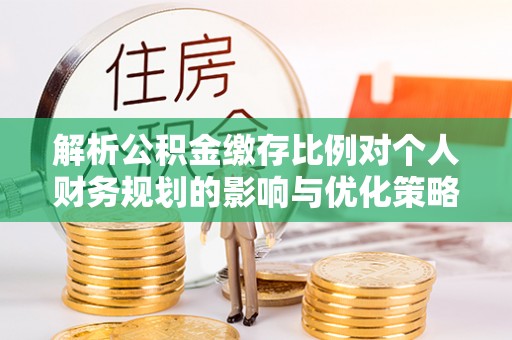集安解析公积金缴存比例对个人财务规划的影响与优化策略
