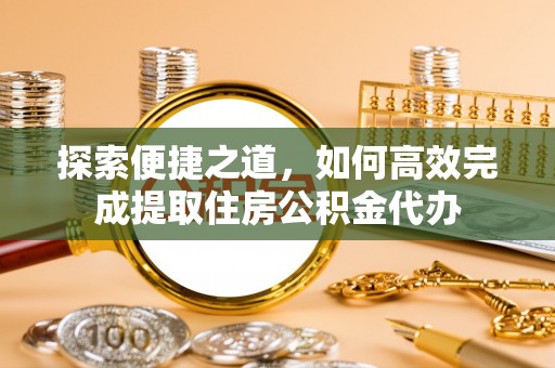 集安探索便捷之道，如何高效完成提取住房公积金代办