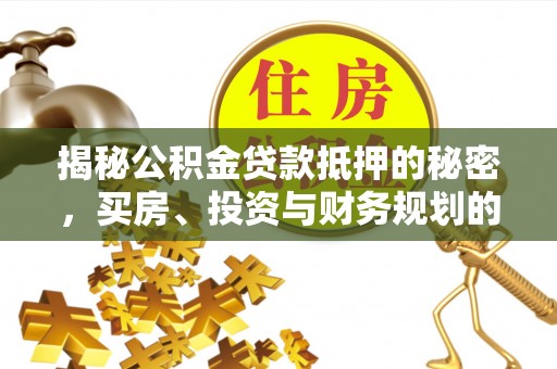 集安揭秘公积金贷款抵押的秘密，买房、投资与财务规划的智慧选择