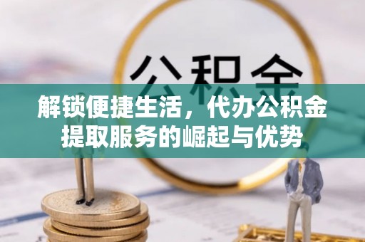 集安解锁便捷生活，代办公积金提取服务的崛起与优势