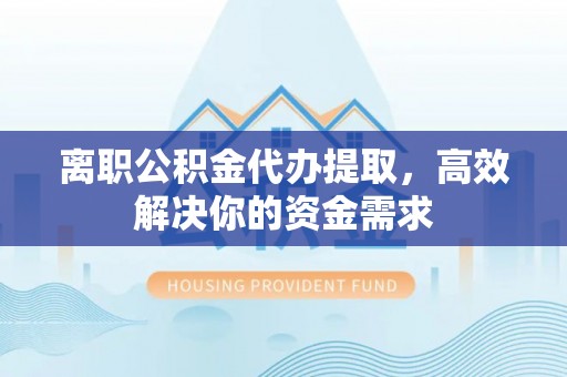 集安离职公积金代办提取，高效解决你的资金需求
