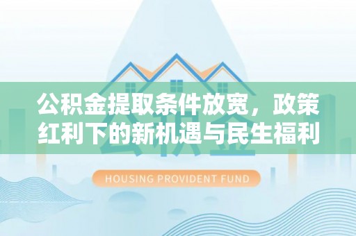 集安公积金提取条件放宽，政策红利下的新机遇与民生福利