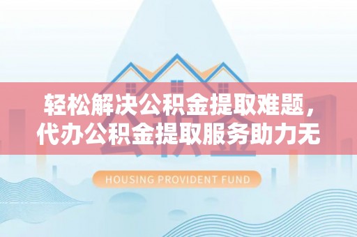 集安轻松解决公积金提取难题，代办公积金提取服务助力无忧生活