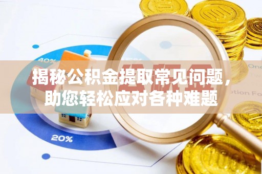集安揭秘公积金提取常见问题，助您轻松应对各种难题