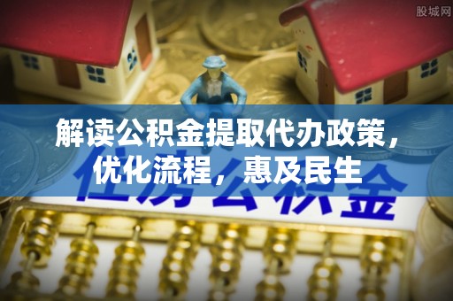 集安解读公积金提取代办政策，优化流程，惠及民生