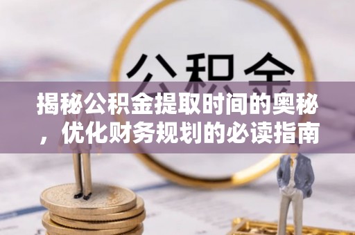 集安揭秘公积金提取时间的奥秘，优化财务规划的必读指南