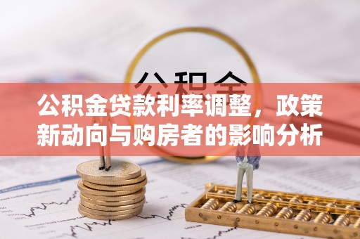集安公积金贷款利率调整，政策新动向与购房者的影响分析