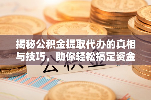 集安揭秘公积金提取代办的真相与技巧，助你轻松搞定资金流动问题